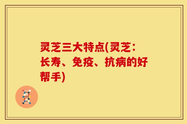 灵芝三大特点(灵芝:长寿、免疫、抗的好帮手) 灵芝三大特点(灵芝:长寿、免疫、抗的好帮手)