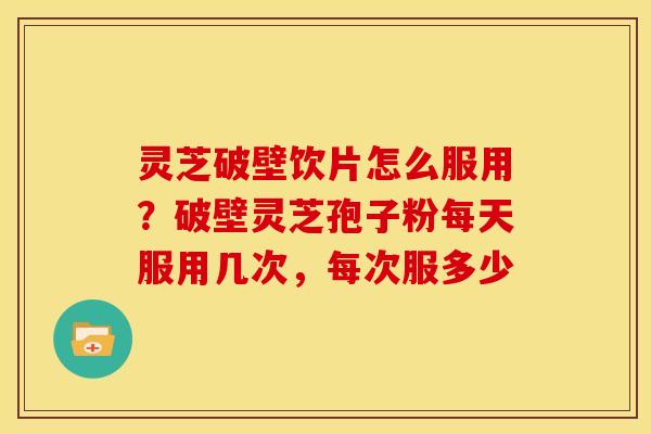 灵芝破壁饮片怎么服用?破壁灵芝孢子粉每天服用几次,每次服多少 灵芝破壁饮片怎么服用?破壁灵芝孢子粉每天服用几次,每次服多少