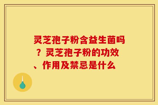 灵芝孢子粉含益生菌吗 ?灵芝孢子粉的功效、作用及禁忌是什么 灵芝孢子粉含益生菌吗 ?灵芝孢子粉的功效、作用及禁忌是什么