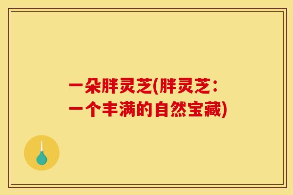 一朵胖灵芝(胖灵芝:一个丰满的自然宝藏) 一朵胖灵芝(胖灵芝:一个丰满的自然宝藏)