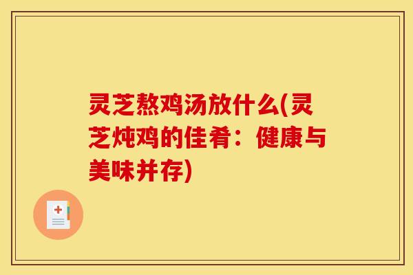 灵芝熬鸡汤放什么(灵芝炖鸡的佳肴:健康与美味并存) 灵芝熬鸡汤放什么(灵芝炖鸡的佳肴:健康与美味并存)