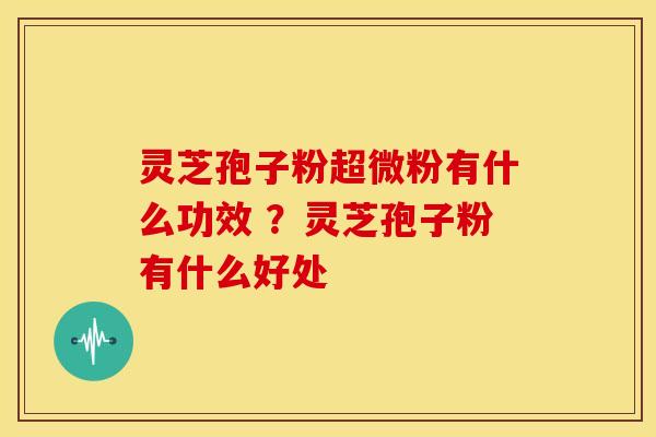 灵芝孢子粉超微粉有什么功效 ?灵芝孢子粉有什么好处 灵芝孢子粉超微粉有什么功效 ?灵芝孢子粉有什么好处