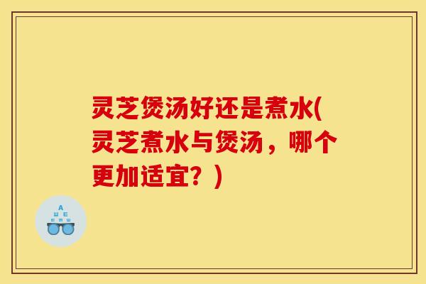 灵芝煲汤好还是煮水(灵芝煮水与煲汤,哪个更加适宜?) 灵芝煲汤好还是煮水(灵芝煮水与煲汤,哪个更加适宜?)
