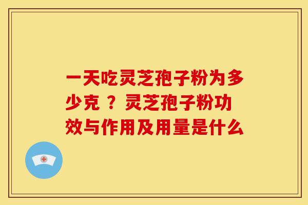一天吃灵芝孢子粉为多少克 ?灵芝孢子粉功效与作用及用量是什么 一天吃灵芝孢子粉为多少克 ?灵芝孢子粉功效与作用及用量是什么