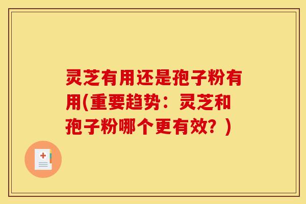 灵芝有用还是孢子粉有用(重要趋势:灵芝和孢子粉哪个更有效?) 灵芝有用还是孢子粉有用(重要趋势:灵芝和孢子粉哪个更有效?)