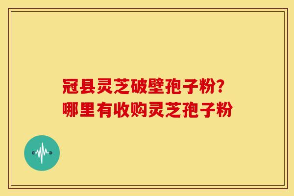 冠县灵芝破壁孢子粉？哪里有收购灵芝孢子粉