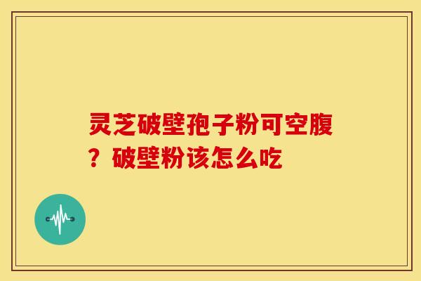 灵芝破壁孢子粉可空腹?破壁粉该怎么吃 灵芝破壁孢子粉可空腹?破壁粉该怎么吃