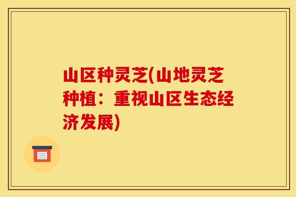 山区种灵芝(山地灵芝种植:重视山区生态经济发展) 山区种灵芝(山地灵芝种植:重视山区生态经济发展)