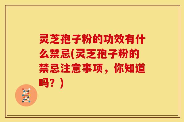 灵芝孢子粉的功效有什么禁忌(灵芝孢子粉的禁忌注意事项，你知道吗？)
