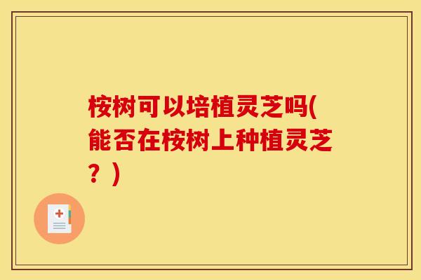 桉树可以培植灵芝吗(能否在桉树上种植灵芝?) 桉树可以培植灵芝吗(能否在桉树上种植灵芝?)