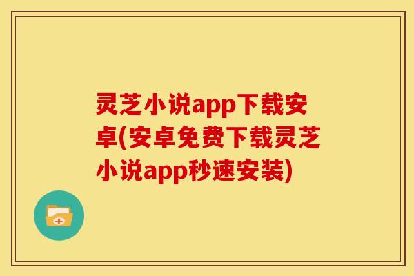 灵芝小说app下载安卓(安卓免费下载灵芝小说app秒速安装)
