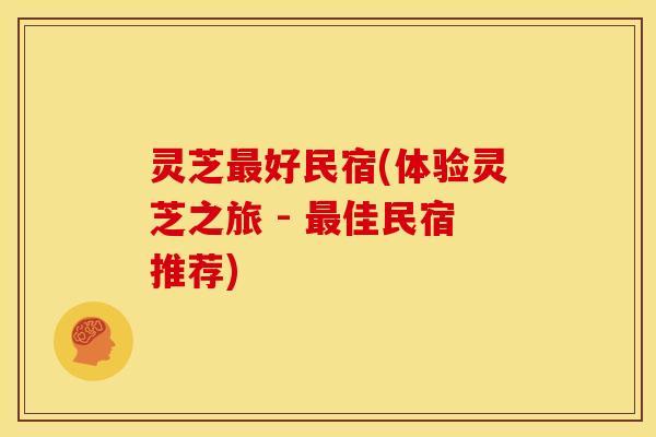 灵芝好民宿(体验灵芝之旅 - 佳民宿推荐) 灵芝好民宿(体验灵芝之旅 - 佳民宿推荐)