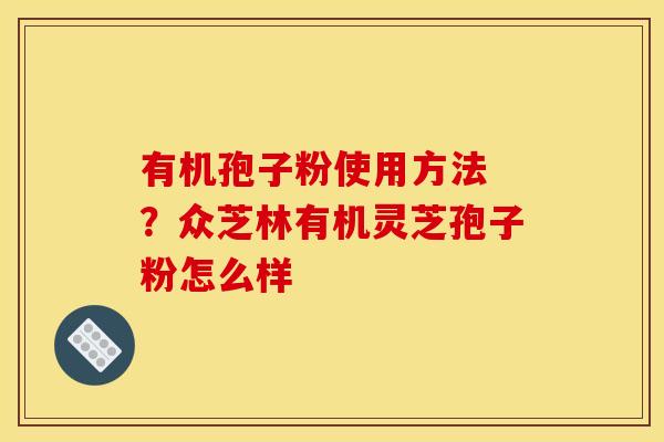 有机孢子粉使用方法 ?众芝林有机灵芝孢子粉怎么样 有机孢子粉使用方法 ?众芝林有机灵芝孢子粉怎么样