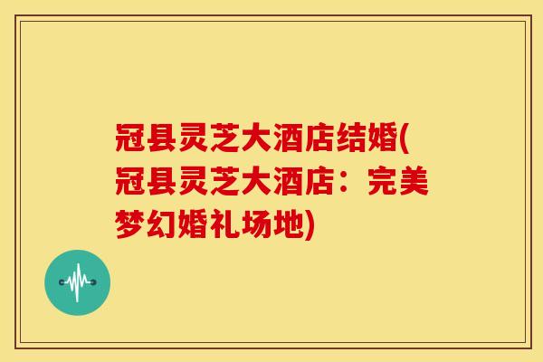 冠县灵芝大酒店结婚(冠县灵芝大酒店:完美梦幻婚礼场地) 冠县灵芝大酒店结婚(冠县灵芝大酒店:完美梦幻婚礼场地)