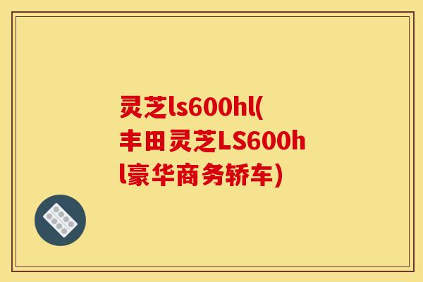 灵芝ls600hl(丰田灵芝LS600hl豪华商务轿车) 灵芝ls600hl(丰田灵芝LS600hl豪华商务轿车)