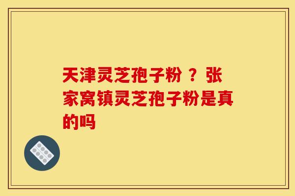 天津灵芝孢子粉 ?张家窝镇灵芝孢子粉是真的吗 天津灵芝孢子粉 ?张家窝镇灵芝孢子粉是真的吗