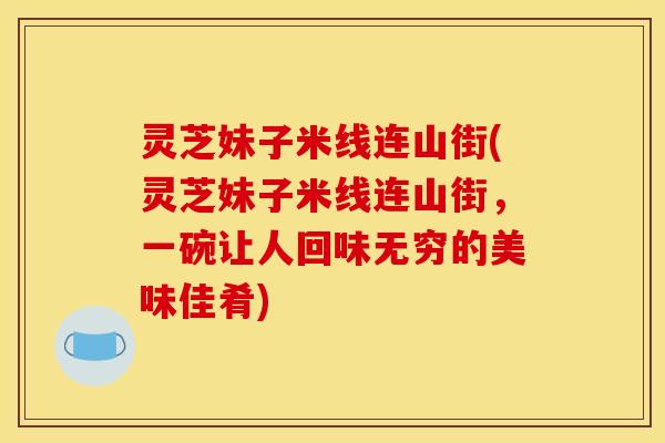 灵芝妹子米线连山街(灵芝妹子米线连山街，一碗让人回味无穷的美味佳肴)