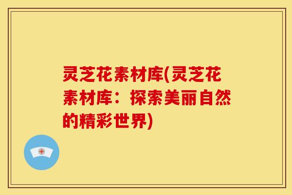 灵芝花素材库(灵芝花素材库:探索美丽自然的精彩世界) 灵芝花素材库(灵芝花素材库:探索美丽自然的精彩世界)