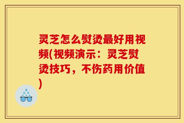 灵芝怎么熨烫好用视频(视频演示:灵芝熨烫技巧,不伤药用价值) 灵芝怎么熨烫好用视频(视频演示:灵芝熨烫技巧,不伤药用价值)