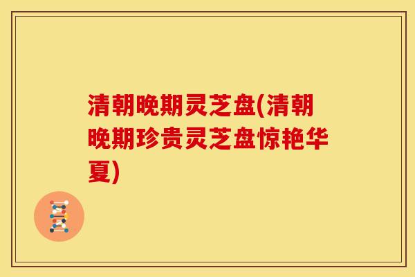 清朝晚期灵芝盘(清朝晚期珍贵灵芝盘惊艳华夏) 清朝晚期灵芝盘(清朝晚期珍贵灵芝盘惊艳华夏)