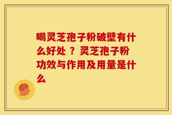喝灵芝孢子粉破壁有什么好处 ?灵芝孢子粉功效与作用及用量是什么 喝灵芝孢子粉破壁有什么好处 ?灵芝孢子粉功效与作用及用量是什么