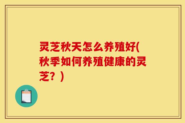 灵芝秋天怎么养殖好(秋季如何养殖健康的灵芝?) 灵芝秋天怎么养殖好(秋季如何养殖健康的灵芝?)