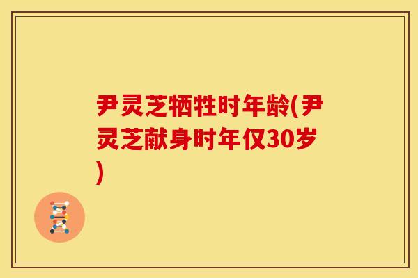 尹灵芝牺牲时年龄(尹灵芝献身时年仅30岁) 尹灵芝牺牲时年龄(尹灵芝献身时年仅30岁)