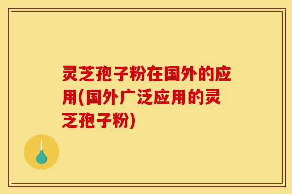 灵芝孢子粉在国外的应用(国外广泛应用的灵芝孢子粉) 灵芝孢子粉在国外的应用(国外广泛应用的灵芝孢子粉)