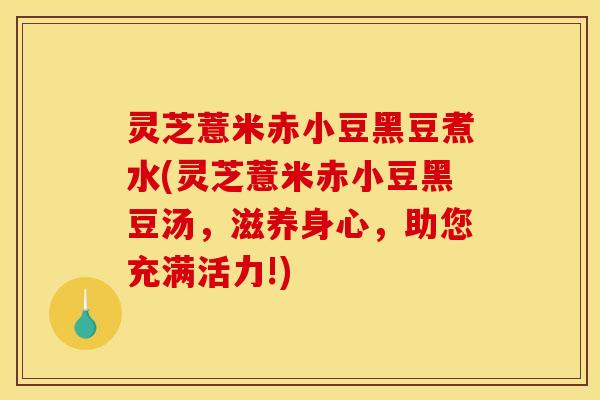 灵芝薏米赤小豆黑豆煮水(灵芝薏米赤小豆黑豆汤,滋养身心,助您充满活力!) 灵芝薏米赤小豆黑豆煮水(灵芝薏米赤小豆黑豆汤,滋养身心,助您充满活力!)
