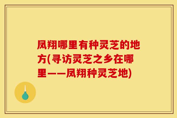 凤翔哪里有种灵芝的地方(寻访灵芝之乡在哪里——凤翔种灵芝地) 凤翔哪里有种灵芝的地方(寻访灵芝之乡在哪里——凤翔种灵芝地)