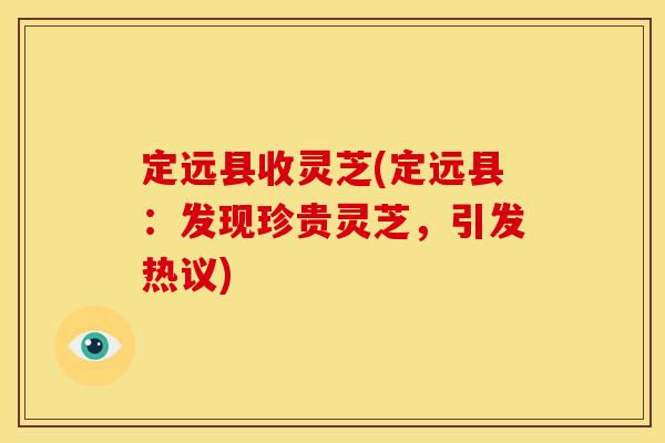 定远县收灵芝(定远县:发现珍贵灵芝,引发热议) 定远县收灵芝(定远县:发现珍贵灵芝,引发热议)