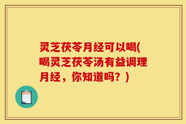 灵芝茯苓可以喝(喝灵芝茯苓汤有益调理,你知道吗?) 灵芝茯苓可以喝(喝灵芝茯苓汤有益调理,你知道吗?)