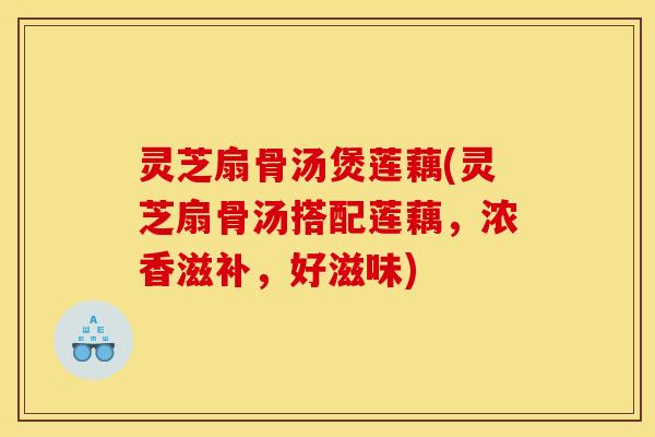 灵芝扇骨汤煲莲藕(灵芝扇骨汤搭配莲藕，浓香滋补，好滋味)