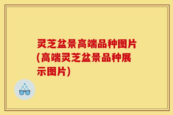 灵芝盆景高端品种图片(高端灵芝盆景品种展示图片) 灵芝盆景高端品种图片(高端灵芝盆景品种展示图片)