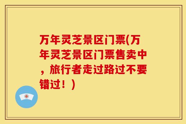 万年灵芝景区门票(万年灵芝景区门票售卖中,旅行者走过路过不要错过!) 万年灵芝景区门票(万年灵芝景区门票售卖中,旅行者走过路过不要错过!)