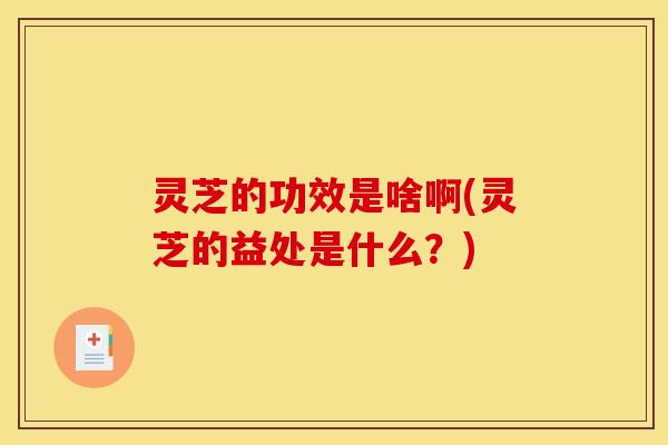 灵芝的功效是啥啊(灵芝的益处是什么?) 灵芝的功效是啥啊(灵芝的益处是什么?)