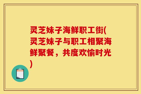 灵芝妹子海鲜职工街(灵芝妹子与职工相聚海鲜聚餐,共度欢愉时光) 灵芝妹子海鲜职工街(灵芝妹子与职工相聚海鲜聚餐,共度欢愉时光)