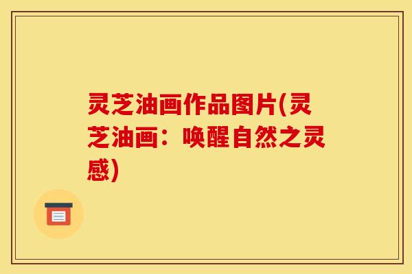 灵芝油画作品图片(灵芝油画:唤醒自然之灵感) 灵芝油画作品图片(灵芝油画:唤醒自然之灵感)