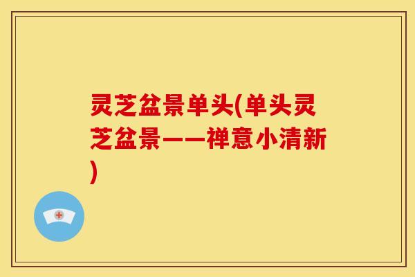 灵芝盆景单头(单头灵芝盆景——禅意小清新) 灵芝盆景单头(单头灵芝盆景——禅意小清新)