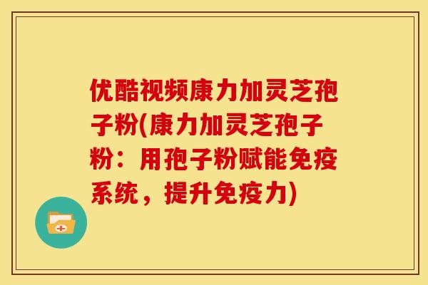 优酷视频康力加灵芝孢子粉(康力加灵芝孢子粉:用孢子粉赋能免疫系统,提升免疫力) 优酷视频康力加灵芝孢子粉(康力加灵芝孢子粉:用孢子粉赋能免疫系统,提升免疫力)