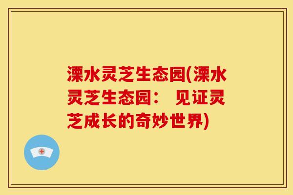 溧水灵芝生态园(溧水灵芝生态园: 见证灵芝成长的奇妙世界) 溧水灵芝生态园(溧水灵芝生态园: 见证灵芝成长的奇妙世界)