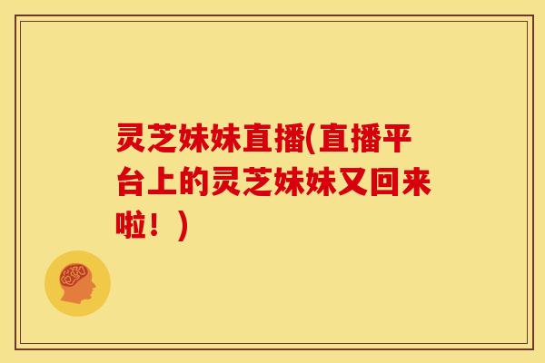 灵芝妹妹直播(直播平台上的灵芝妹妹又回来啦!) 灵芝妹妹直播(直播平台上的灵芝妹妹又回来啦!)