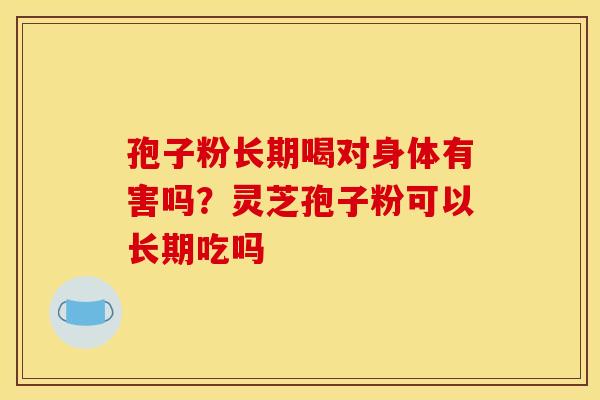 孢子粉长期喝对身体有害吗?灵芝孢子粉可以长期吃吗 孢子粉长期喝对身体有害吗?灵芝孢子粉可以长期吃吗