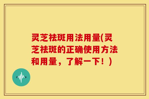 灵芝祛斑用法用量(灵芝祛斑的正确使用方法和用量,了解一下!) 灵芝祛斑用法用量(灵芝祛斑的正确使用方法和用量,了解一下!)