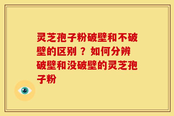 灵芝孢子粉破壁和不破壁的区别 ?如何分辨破壁和没破壁的灵芝孢子粉 灵芝孢子粉破壁和不破壁的区别 ?如何分辨破壁和没破壁的灵芝孢子粉