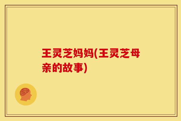 王灵芝妈妈(王灵芝母亲的故事) 王灵芝妈妈(王灵芝母亲的故事)