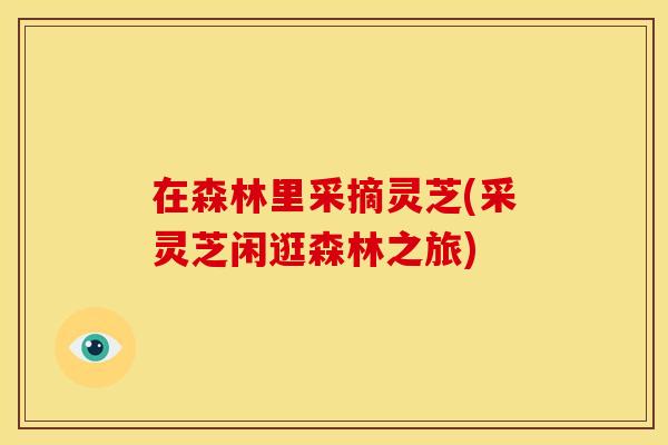 在森林里采摘灵芝(采灵芝闲逛森林之旅) 在森林里采摘灵芝(采灵芝闲逛森林之旅)