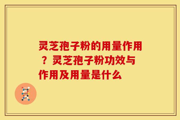 灵芝孢子粉的用量作用 ?灵芝孢子粉功效与作用及用量是什么 灵芝孢子粉的用量作用 ?灵芝孢子粉功效与作用及用量是什么
