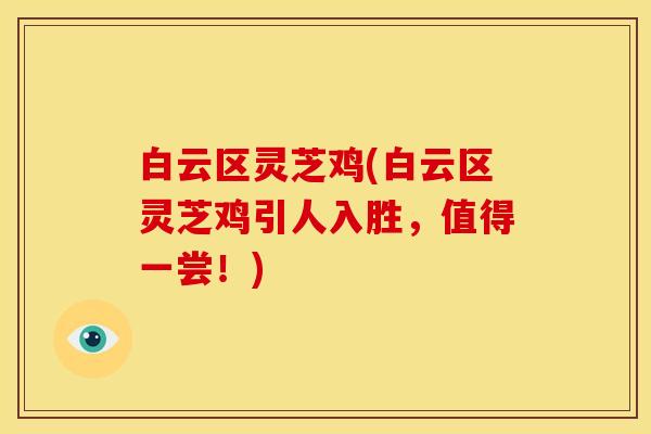 白云区灵芝鸡(白云区灵芝鸡引人入胜,值得一尝!) 白云区灵芝鸡(白云区灵芝鸡引人入胜,值得一尝!)