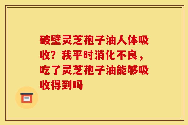 破壁灵芝孢子油人体吸收?我平时,吃了灵芝孢子油能够吸收得到吗 破壁灵芝孢子油人体吸收?我平时,吃了灵芝孢子油能够吸收得到吗
